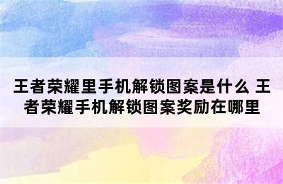 王者荣耀里手机解锁图案是什么 王者荣耀手机解锁图案奖励在哪里